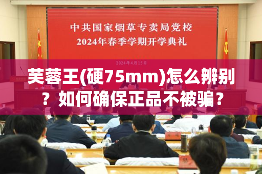 芙蓉王(硬75mm)怎么辨别？如何确保正品不被骗？